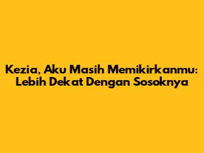 Kezia, Aku Masih Memikirkanmu: Lebih Dekat Dengan Sosoknya