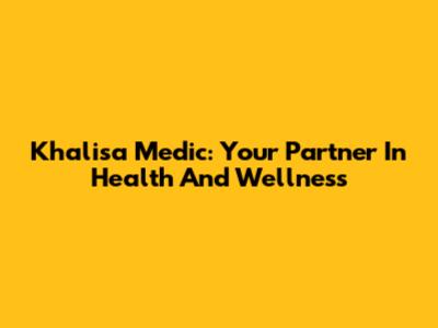 Khalisa Medic: Your Partner In Health And Wellness