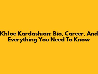 Khloe Kardashian: Bio, Career, And Everything You Need To Know