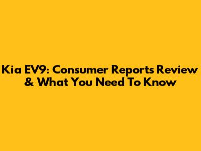Kia EV9: Consumer Reports' Review & What You Need To Know