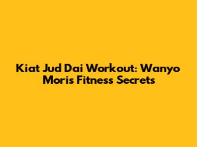 Kiat Jud Dai Workout: Wanyo Mori's Fitness Secrets