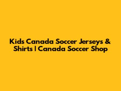 Kids' Canada Soccer Jerseys & Shirts | Canada Soccer Shop