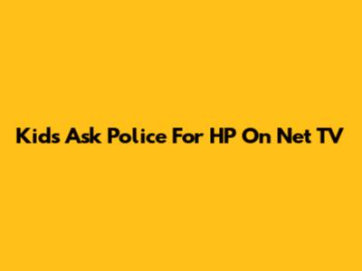 Kids Ask Police For HP On Net TV