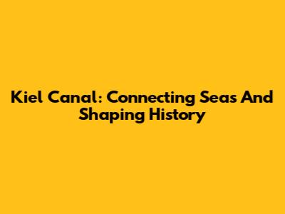 Kiel Canal: Connecting Seas And Shaping History