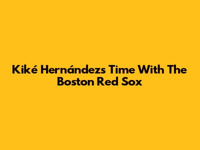 Kiké Hernández's Time With The Boston Red Sox