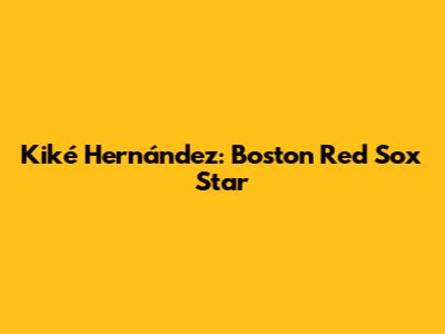 Kiké Hernández: Boston Red Sox Star