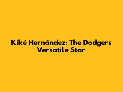 Kiké Hernández: The Dodgers' Versatile Star