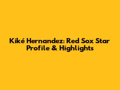Kiké Hernandez: Red Sox Star Profile & Highlights