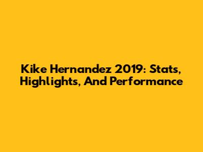 Kike Hernandez 2019: Stats, Highlights, And Performance