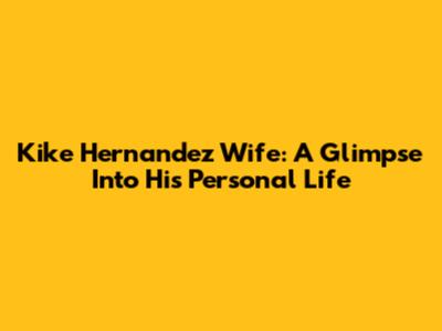 Kike Hernandez Wife: A Glimpse Into His Personal Life