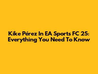 Kike Pérez In EA Sports FC 25: Everything You Need To Know