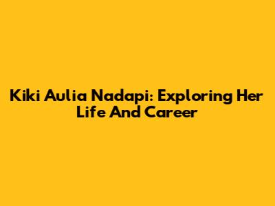 Kiki Aulia Nadapi: Exploring Her Life And Career
