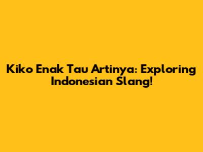 Kiko Enak Tau Artinya: Exploring Indonesian Slang!