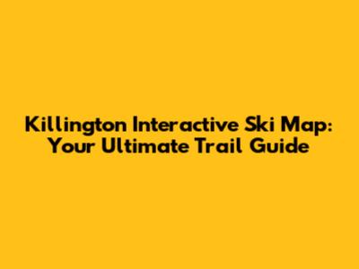 Killington Interactive Ski Map: Your Ultimate Trail Guide