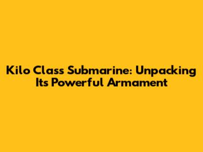 Kilo Class Submarine: Unpacking Its Powerful Armament