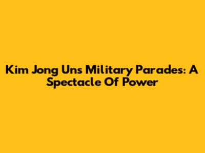 Kim Jong Un's Military Parades: A Spectacle Of Power