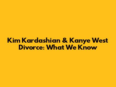 Kim Kardashian & Kanye West Divorce: What We Know