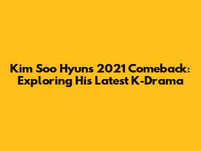 Kim Soo Hyun's 2021 Comeback: Exploring His Latest K-Drama