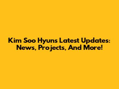 Kim Soo Hyun's Latest Updates: News, Projects, And More!