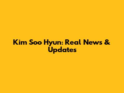 Kim Soo Hyun: Real News & Updates