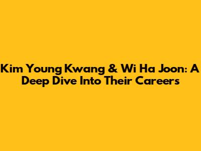 Kim Young Kwang & Wi Ha Joon: A Deep Dive Into Their Careers