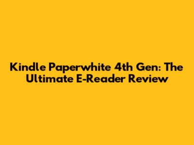 Kindle Paperwhite 4th Gen: The Ultimate E-Reader Review