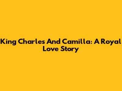 King Charles And Camilla: A Royal Love Story