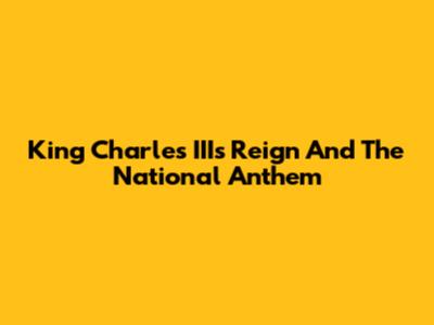 King Charles III's Reign And The National Anthem