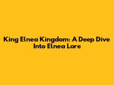 King Elnea Kingdom: A Deep Dive Into Elnea Lore
