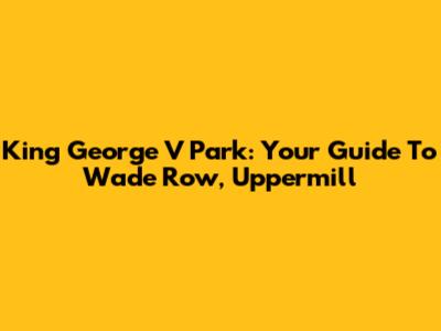 King George V Park: Your Guide To Wade Row, Uppermill