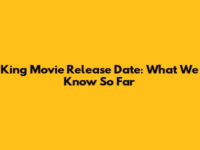 King Movie Release Date: What We Know So Far