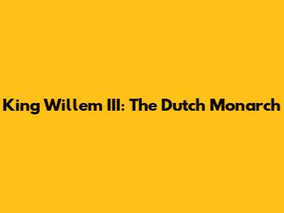 King Willem III: The Dutch Monarch