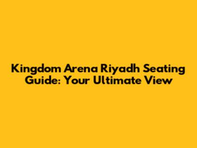 Kingdom Arena Riyadh Seating Guide: Your Ultimate View