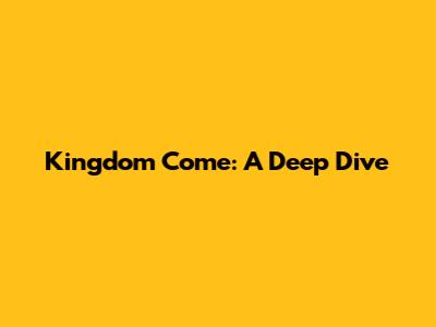 Kingdom Come: A Deep Dive