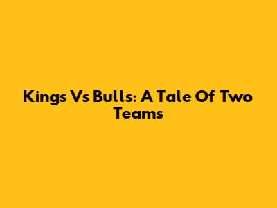 Kings Vs Bulls: A Tale Of Two Teams