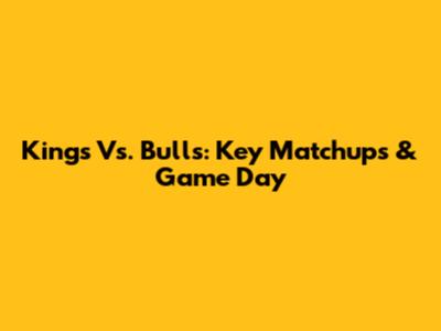 Kings Vs. Bulls: Key Matchups & Game Day