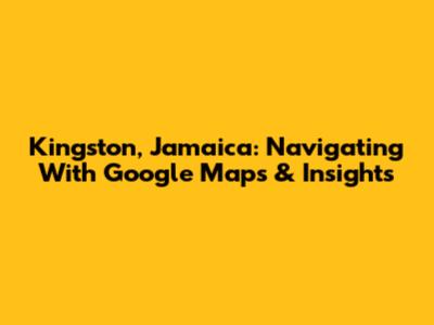 Kingston, Jamaica: Navigating With Google Maps & Insights