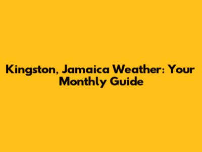 Kingston, Jamaica Weather: Your Monthly Guide
