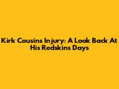 Kirk Cousins' Injury: A Look Back At His Redskins Days