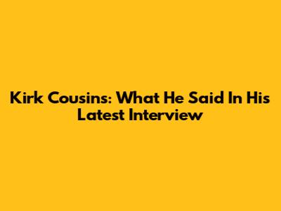 Kirk Cousins: What He Said In His Latest Interview
