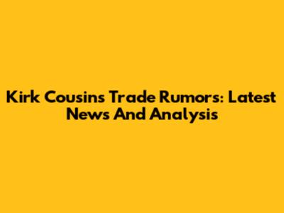 Kirk Cousins Trade Rumors: Latest News And Analysis