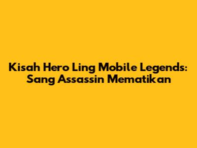 Kisah Hero Ling Mobile Legends: Sang Assassin Mematikan
