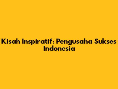Kisah Inspiratif: Pengusaha Sukses Indonesia