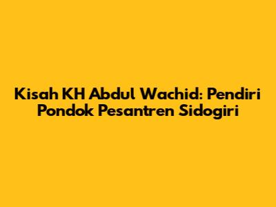 Kisah KH Abdul Wachid: Pendiri Pondok Pesantren Sidogiri
