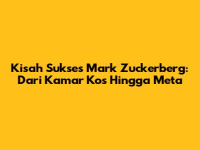 Kisah Sukses Mark Zuckerberg: Dari Kamar Kos Hingga Meta