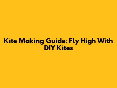 Kite Making Guide: Fly High With DIY Kites