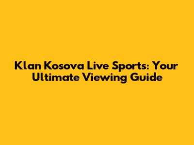 Klan Kosova Live Sports: Your Ultimate Viewing Guide
