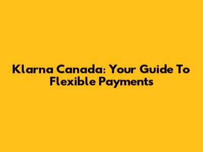 Klarna Canada: Your Guide To Flexible Payments