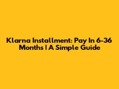 Klarna Installment: Pay In 6-36 Months | A Simple Guide
