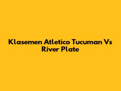 Klasemen Atletico Tucuman Vs River Plate